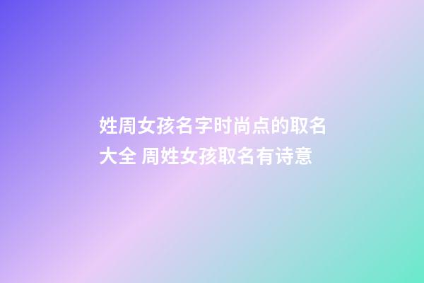姓周女孩名字时尚点的取名大全 周姓女孩取名有诗意